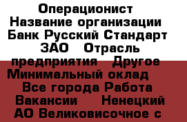 Операционист › Название организации ­ Банк Русский Стандарт, ЗАО › Отрасль предприятия ­ Другое › Минимальный оклад ­ 1 - Все города Работа » Вакансии   . Ненецкий АО,Великовисочное с.
